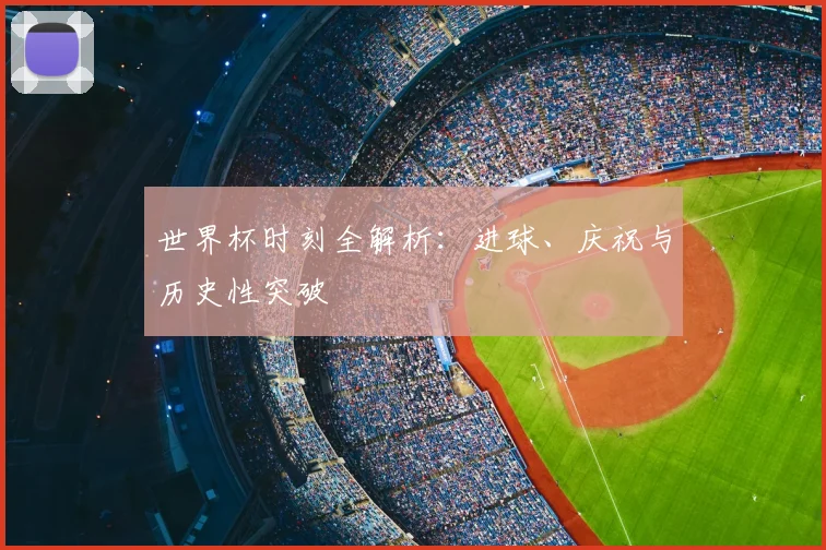 世界杯时刻全解析：进球、庆祝与历史性突破