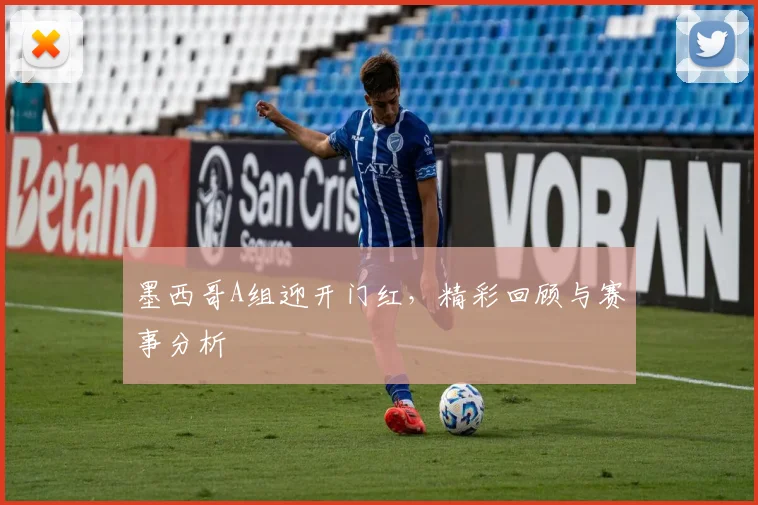 墨西哥A组迎开门红，精彩回顾与赛事分析