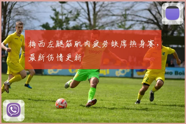 梅西左腿筋肌肉疲劳缺席热身赛，最新伤情更新