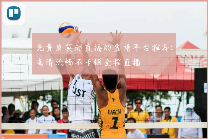 免费看英超直播的靠谱平台推荐：高清流畅不卡顿全程直播