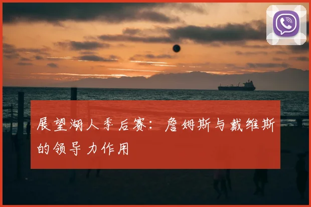 展望湖人季后赛：詹姆斯与戴维斯的领导力作用