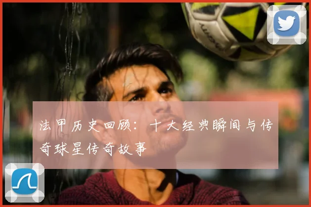 法甲历史回顾：十大经典瞬间与传奇球星传奇故事