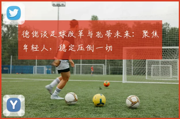 德佬谈足球改革与孔蒂未来：聚焦年轻人，稳定压倒一切
