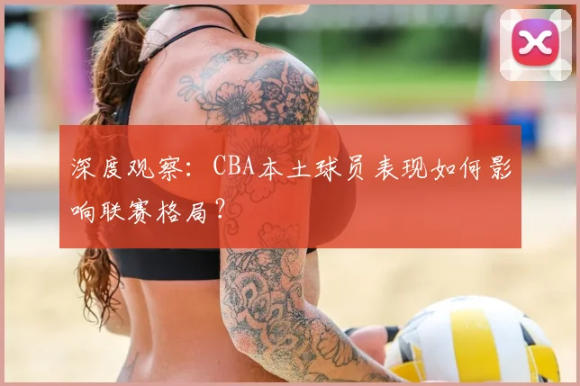 深度观察:CBA本土球员表现如何影响联赛格局?