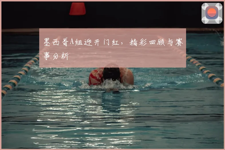 墨西哥A组迎开门红,精彩回顾与赛事分析