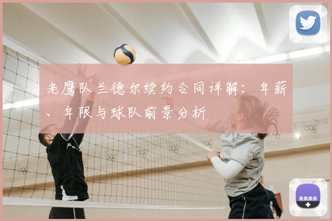 老鹰队兰德尔续约合同详解：年薪、年限与球队前景分析