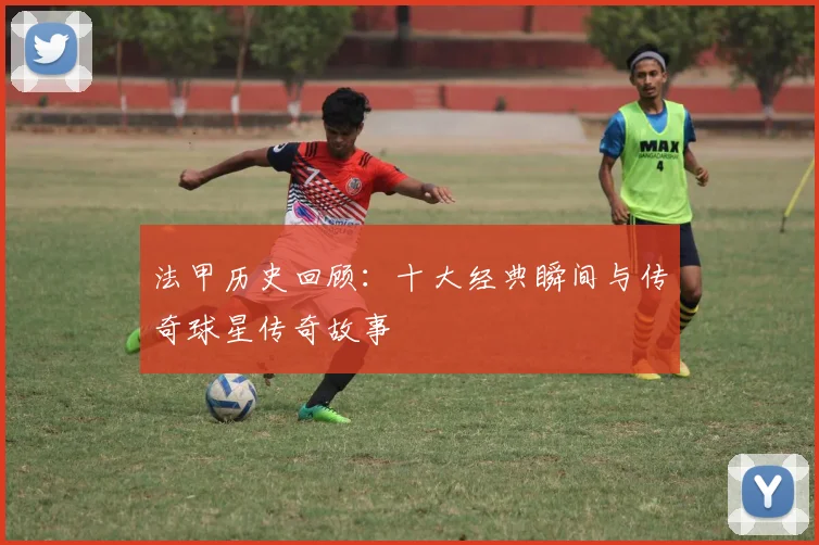 法甲历史回顾：十大经典瞬间与传奇球星传奇故事