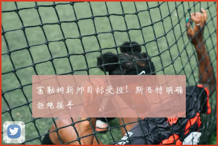 富勒姆新帅目标受挫！斯洛特明确拒绝接手