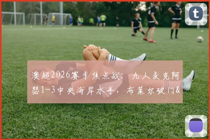 澳超2026赛季焦点战：九人麦克阿瑟1-3中央海岸水手，布莱尔破门&罗宾逊染红全记录